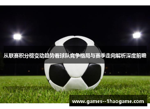 从联赛积分榜变动趋势看球队竞争格局与赛季走向解析深度前瞻