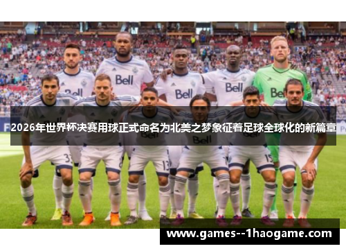2026年世界杯决赛用球正式命名为北美之梦象征着足球全球化的新篇章