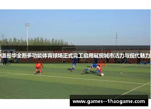 温哥华全新多功能体育球场正式完工启用展现城市活力与现代魅力