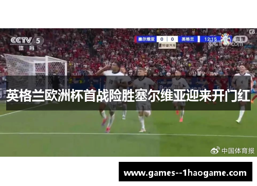 英格兰欧洲杯首战险胜塞尔维亚迎来开门红