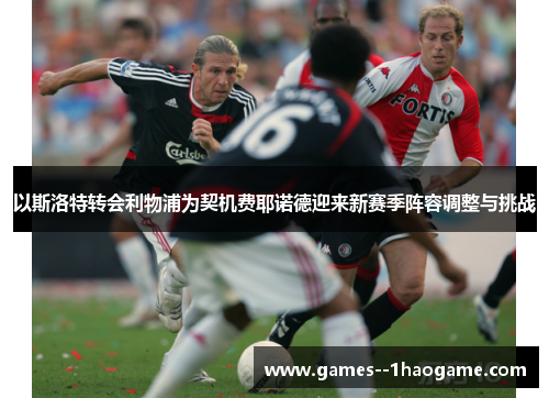 以斯洛特转会利物浦为契机费耶诺德迎来新赛季阵容调整与挑战