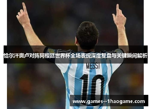 恰尔汗奥卢对阵阿根廷世界杯全场表现深度复盘与关键瞬间解析